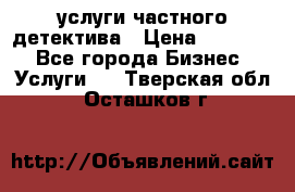  услуги частного детектива › Цена ­ 10 000 - Все города Бизнес » Услуги   . Тверская обл.,Осташков г.